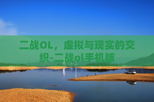 二战OL，虚拟与现实的交织-二战ol手机版