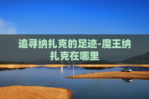 追寻纳扎克的足迹-魔王纳扎克在哪里