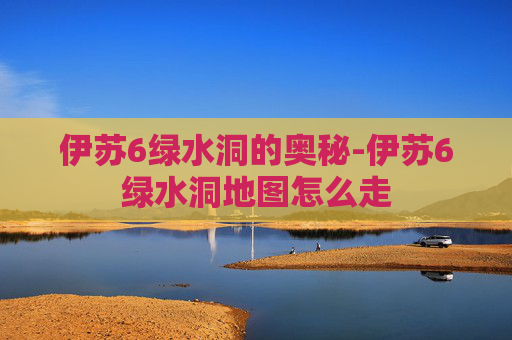 伊苏6绿水洞的奥秘-伊苏6绿水洞地图怎么走 伊苏6绿水洞的奥秘-伊苏6绿水洞地图怎么走