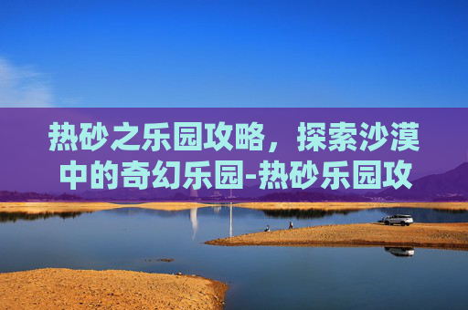热砂之乐园攻略，探索沙漠中的奇幻乐园-热砂乐园攻略详细流程