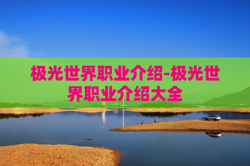 极光世界职业介绍-极光世界职业介绍大全 极光世界职业介绍-极光世界职业介绍大全