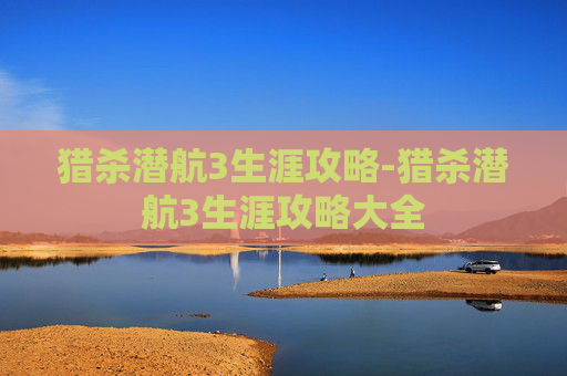 猎杀潜航3生涯攻略-猎杀潜航3生涯攻略大全 猎杀潜航3生涯攻略-猎杀潜航3生涯攻略大全