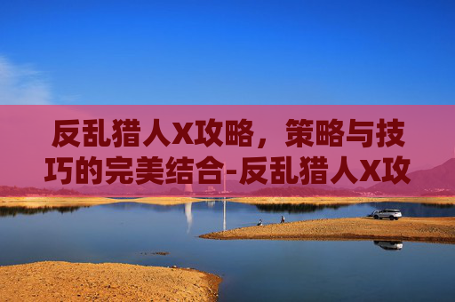 反乱猎人X攻略,策略与技巧的完美结合-反乱猎人X攻略图文详解 反乱猎人X攻略,策略与技巧的完美结合-反乱猎人X攻略图文详解