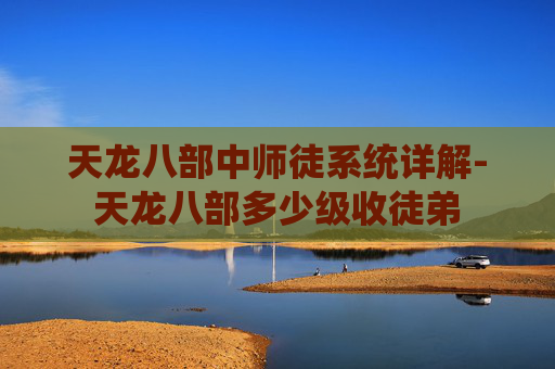 天龙八部中师徒系统详解-天龙八部多少级收徒弟