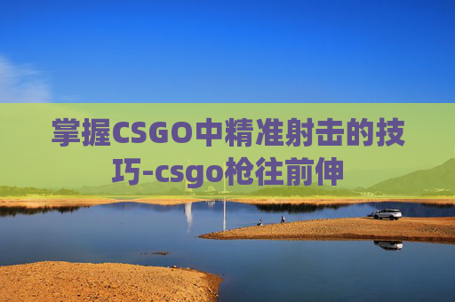 掌握CSGO中精准射击的技巧-csgo枪往前伸