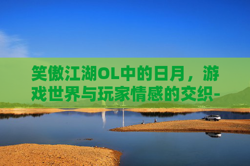 笑傲江湖OL中的日月,游戏世界与玩家情感的交织-笑傲江湖ol日月技能 笑傲江湖OL中的日月,游戏世界与玩家情感的交织-笑傲江湖ol日月技能