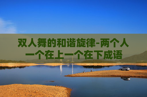 双人舞的和谐旋律-两个人一个在上一个在下成语