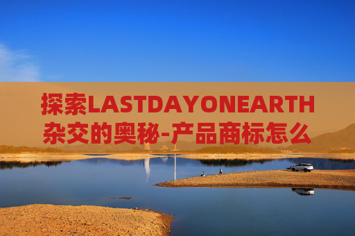 探索LASTDAYONEARTH杂交的奥秘-产品商标怎么查
