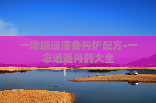 一念逍遥庙会丹炉配方-一念逍遥丹药大全