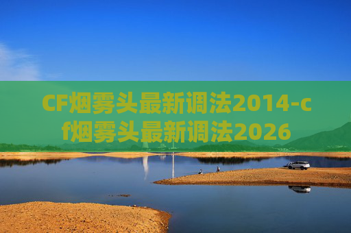 CF烟雾头最新调法2014-cf烟雾头最新调法2026 CF烟雾头最新调法2014-cf烟雾头最新调法2026