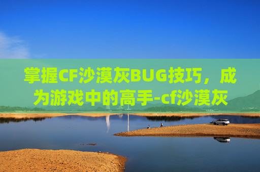 掌握CF沙漠灰BUG技巧，成为游戏中的高手-cf沙漠灰bug大全