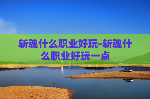 斩魂什么职业好玩-斩魂什么职业好玩一点