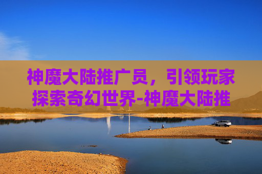 神魔大陆推广员，引领玩家探索奇幻世界-神魔大陆推广员怎么赚钱