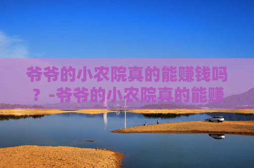爷爷的小农院真的能赚钱吗?-爷爷的小农院真的能赚钱吗? 爷爷的小农院真的能赚钱吗?-爷爷的小农院真的能赚钱吗?