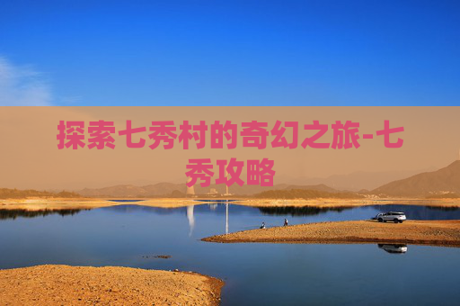 探索七秀村的奇幻之旅-七秀攻略