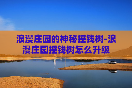 浪漫庄园的神秘摇钱树-浪漫庄园摇钱树怎么升级 浪漫庄园的神秘摇钱树-浪漫庄园摇钱树怎么升级