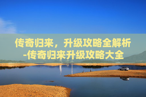 传奇归来,升级攻略全解析-传奇归来升级攻略大全 传奇归来,升级攻略全解析-传奇归来升级攻略大全