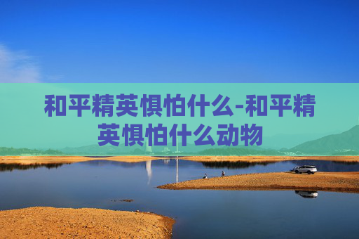 和平精英惧怕什么-和平精英惧怕什么动物