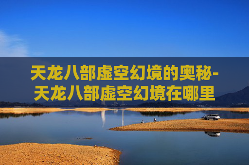 天龙八部虚空幻境的奥秘-天龙八部虚空幻境在哪里