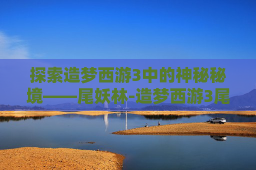 探索造梦西游3中的神秘秘境——尾妖林-造梦西游3尾妖林在哪里
