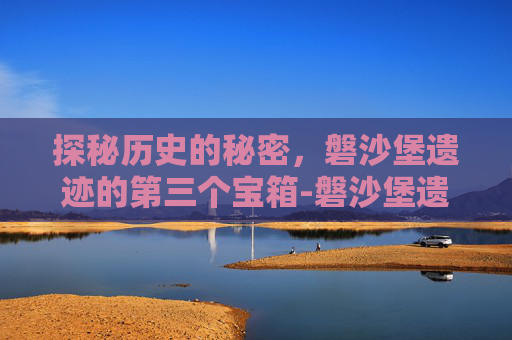 探秘历史的秘密,磐沙堡遗迹的第三个宝箱-磐沙堡遗迹第三个宝箱找不到 探秘历史的秘密,磐沙堡遗迹的第三个宝箱-磐沙堡遗迹第三个宝箱找不到
