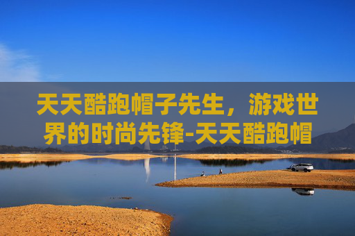 天天酷跑帽子先生，游戏世界的时尚先锋-天天酷跑帽子先生搭配