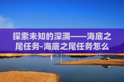 探索未知的深渊——海底之尾任务-海底之尾任务怎么做