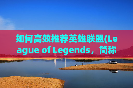 如何高效推荐英雄联盟(League of Legends，简称LOL)活动-lol活动怎么推荐英雄