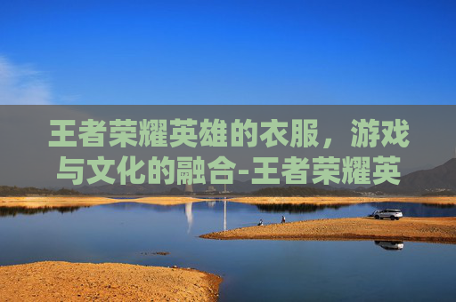 王者荣耀英雄的衣服，游戏与文化的融合-王者荣耀英雄的衣服怎么获得