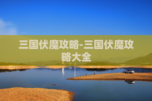 三国伏魔攻略-三国伏魔攻略大全