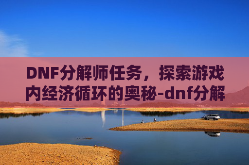 DNF分解师任务,探索游戏内经济循环的奥秘-dnf分解师任务怎么完成 DNF分解师任务,探索游戏内经济循环的奥秘-dnf分解师任务怎么完成