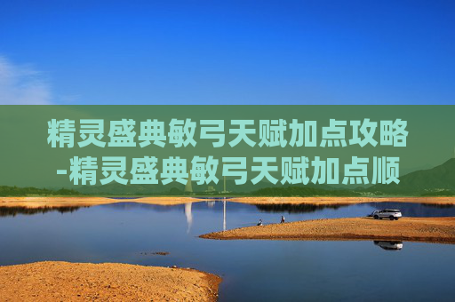 精灵盛典敏弓天赋加点攻略-精灵盛典敏弓天赋加点顺序 精灵盛典敏弓天赋加点攻略-精灵盛典敏弓天赋加点顺序