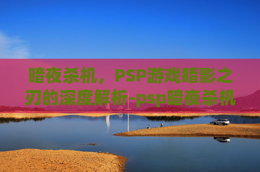 暗夜杀机,PSP游戏暗影之刃的深度解析-psp暗夜杀机2汉化 暗夜杀机,PSP游戏暗影之刃的深度解析-psp暗夜杀机2汉化