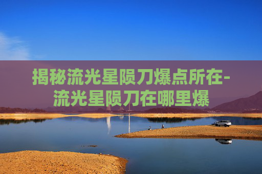 揭秘流光星陨刀爆点所在-流光星陨刀在哪里爆 揭秘流光星陨刀爆点所在-流光星陨刀在哪里爆