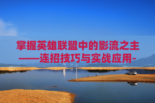 掌握英雄联盟中的影流之主——连招技巧与实战应用-影流之主连招技巧视频