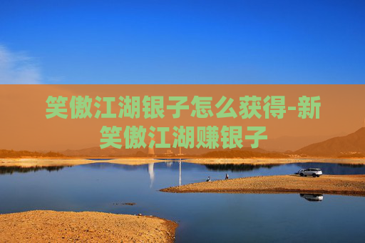 笑傲江湖银子怎么获得-新笑傲江湖赚银子