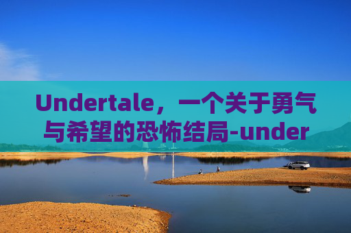 Undertale，一个关于勇气与希望的恐怖结局-undertale各种结局