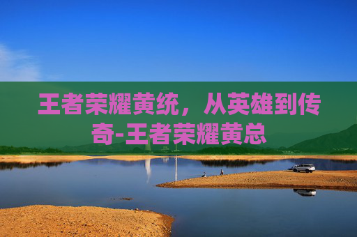 王者荣耀黄统，从英雄到传奇-王者荣耀黄总