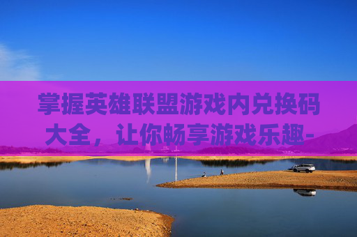掌握英雄联盟游戏内兑换码大全，让你畅享游戏乐趣-lolcdkey兑换码领取