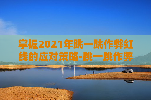 掌握2021年跳一跳作弊红线的应对策略-跳一跳作弊红线怎么弄苹果 掌握2021年跳一跳作弊红线的应对策略-跳一跳作弊红线怎么弄苹果