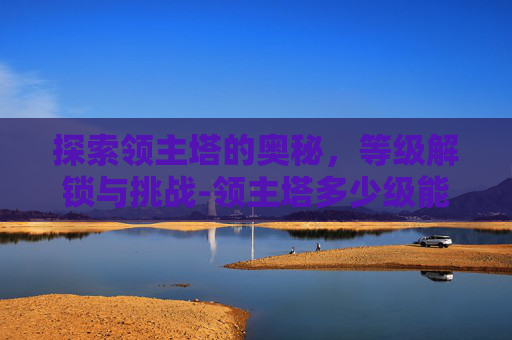 探索领主塔的奥秘，等级解锁与挑战-领主塔多少级能进去