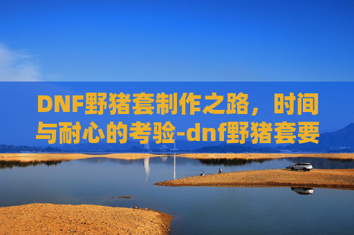 DNF野猪套制作之路，时间与耐心的考验-dnf野猪套要做多久才有效果