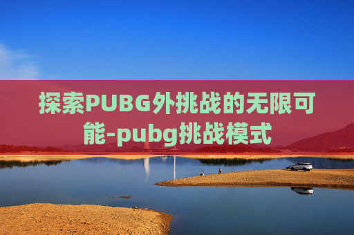 探索PUBG外挑战的无限可能-pubg挑战模式
