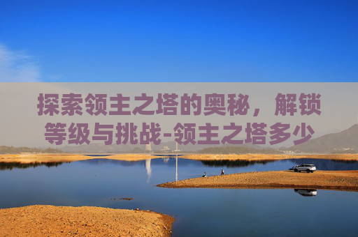 探索领主之塔的奥秘，解锁等级与挑战-领主之塔多少级能进