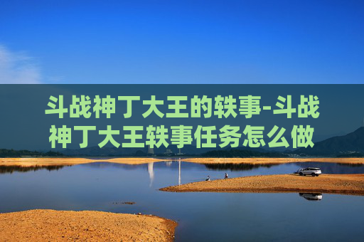 斗战神丁大王的轶事-斗战神丁大王轶事任务怎么做