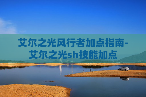 艾尔之光风行者加点指南-艾尔之光sh技能加点 艾尔之光风行者加点指南-艾尔之光sh技能加点