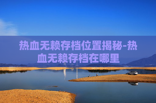 热血无赖存档位置揭秘-热血无赖存档在哪里 热血无赖存档位置揭秘-热血无赖存档在哪里
