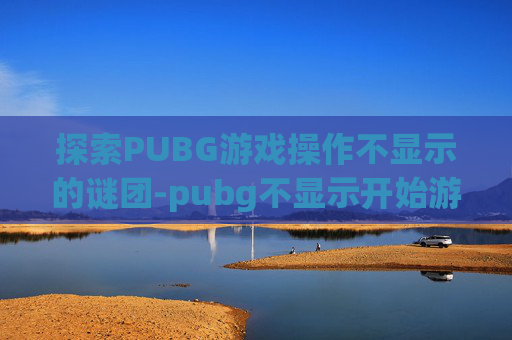探索PUBG游戏操作不显示的谜团-pubg不显示开始游戏