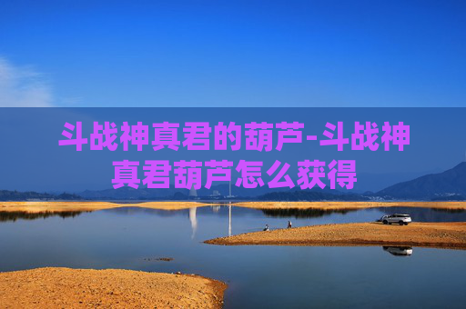 斗战神真君的葫芦-斗战神真君葫芦怎么获得 斗战神真君的葫芦-斗战神真君葫芦怎么获得