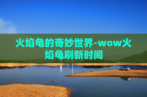 火焰龟的奇妙世界-wow火焰龟刷新时间